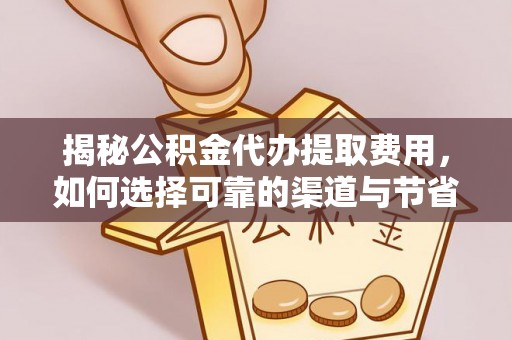 投资揭秘公积金代办提取费用，如何选择可靠的渠道与节省成本