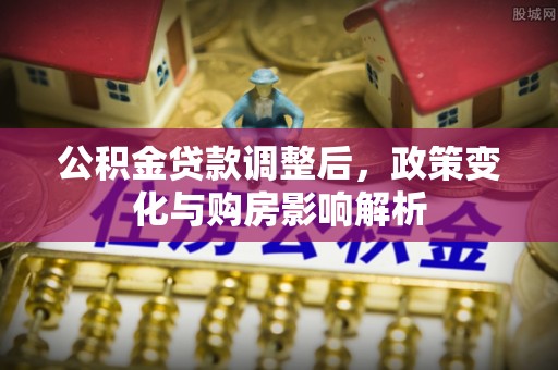 投资公积金贷款调整后，政策变化与购房影响解析