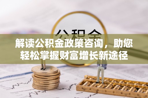 投资解读公积金政策咨询，助您轻松掌握财富增长新途径
