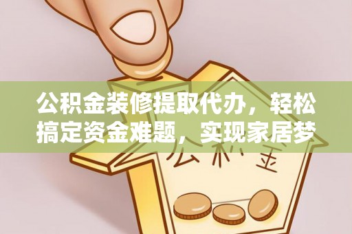 投资公积金装修提取代办，轻松搞定资金难题，实现家居梦想