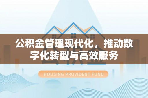 投资公积金管理现代化，推动数字化转型与高效服务