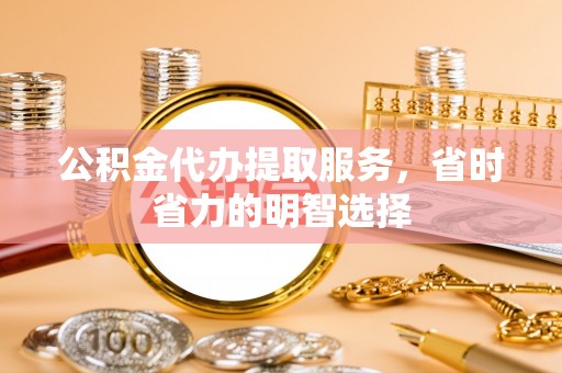 投资公积金代办提取服务，省时省力的明智选择