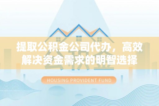 投资提取公积金公司代办，高效解决资金需求的明智选择