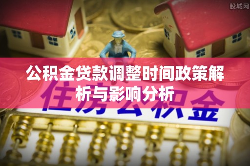 投资公积金贷款调整时间政策解析与影响分析