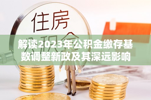 投资解读2023年公积金缴存基数调整新政及其深远影响