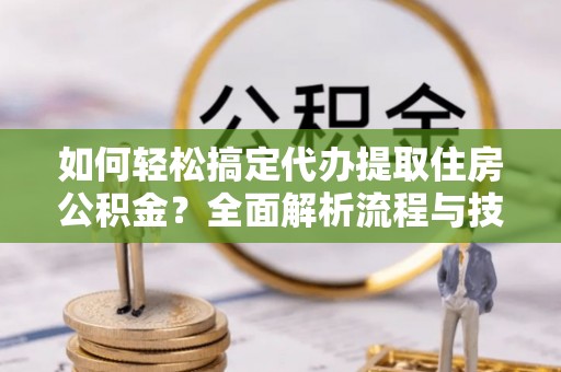 投资如何轻松搞定代办提取住房公积金？全面解析流程与技巧