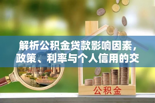 投资解析公积金贷款影响因素，政策、利率与个人信用的交织作用
