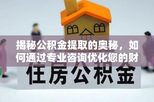投资揭秘公积金提取的奥秘，如何通过专业咨询优化您的财务规划