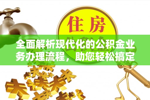投资全面解析现代化的公积金业务办理流程，助您轻松搞定每一笔交易