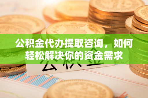 投资公积金代办提取咨询，如何轻松解决你的资金需求