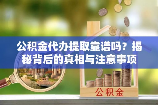 投资公积金代办提取靠谱吗？揭秘背后的真相与注意事项