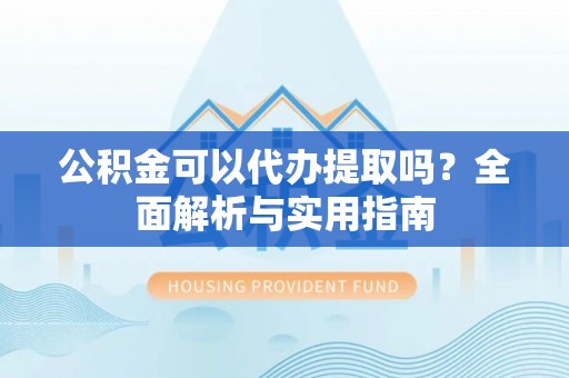 投资公积金可以代办提取吗？全面解析与实用指南