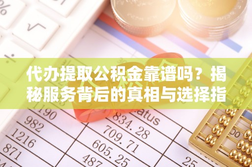 投资代办提取公积金靠谱吗？揭秘服务背后的真相与选择指南