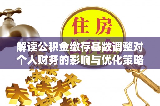 投资解读公积金缴存基数调整对个人财务的影响与优化策略