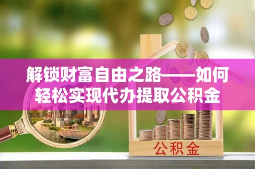 投资解锁财富自由之路——如何轻松实现代办提取公积金