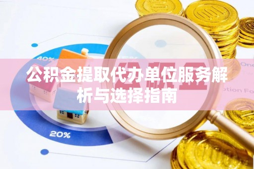 投资公积金提取代办单位服务解析与选择指南