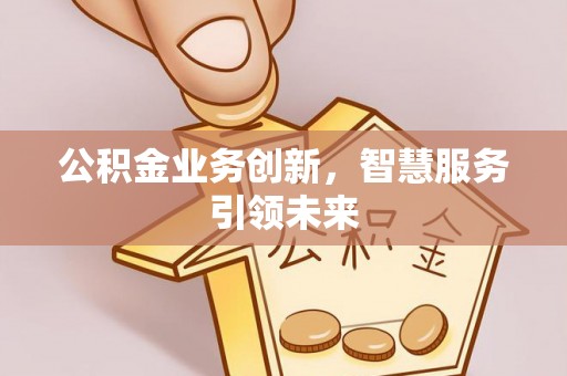 投资公积金业务创新，智慧服务引领未来