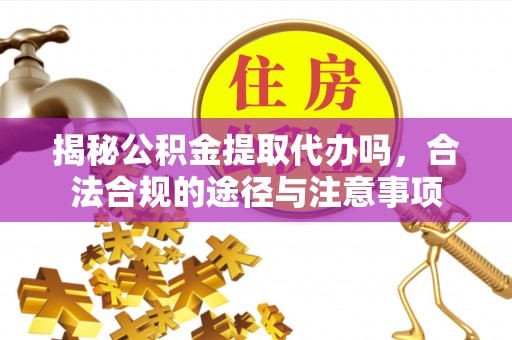 投资揭秘公积金提取代办吗，合法合规的途径与注意事项