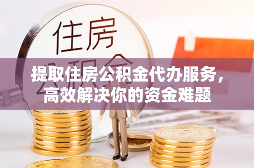 投资提取住房公积金代办服务，高效解决你的资金难题