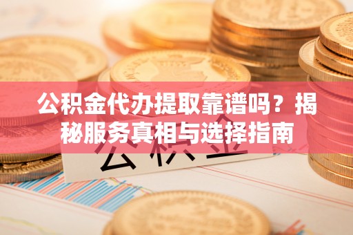 投资公积金代办提取靠谱吗？揭秘服务真相与选择指南