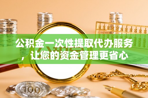 投资公积金一次性提取代办服务，让您的资金管理更省心