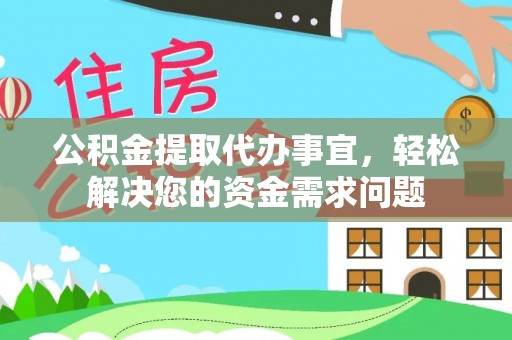 投资公积金提取代办事宜，轻松解决您的资金需求问题