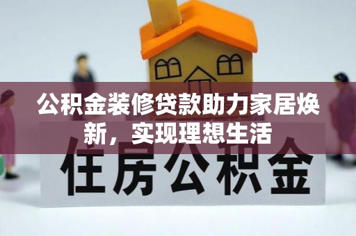 投资公积金装修贷款助力家居焕新，实现理想生活
