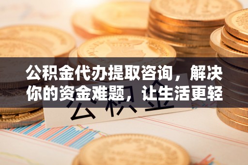 投资公积金代办提取咨询，解决你的资金难题，让生活更轻松