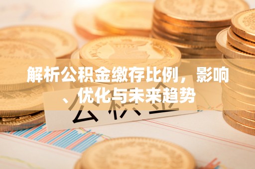 投资解析公积金缴存比例，影响、优化与未来趋势
