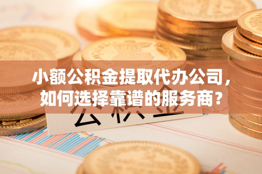 投资小额公积金提取代办公司，如何选择靠谱的服务商？