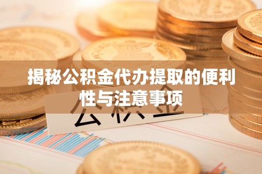 投资揭秘公积金代办提取的便利性与注意事项