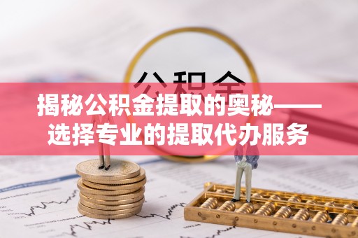 投资揭秘公积金提取的奥秘——选择专业的提取代办服务
