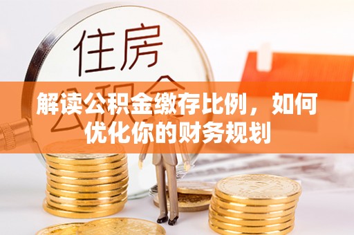 投资解读公积金缴存比例，如何优化你的财务规划