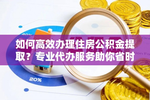投资如何高效办理住房公积金提取？专业代办服务助你省时省力