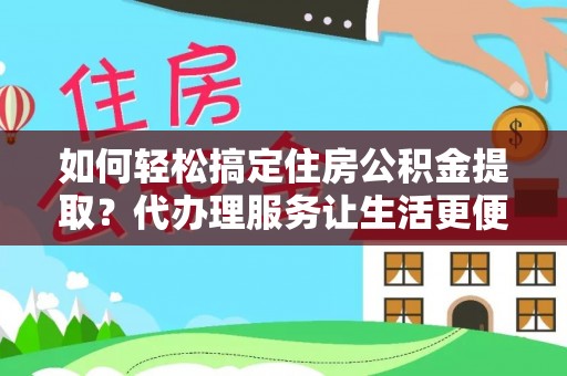 投资如何轻松搞定住房公积金提取？代办理服务让生活更便捷！
