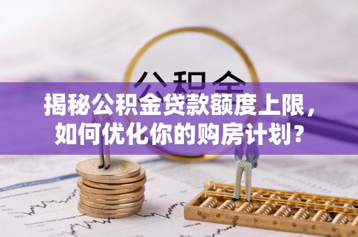 投资揭秘公积金贷款额度上限，如何优化你的购房计划？