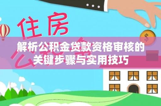 投资解析公积金贷款资格审核的关键步骤与实用技巧