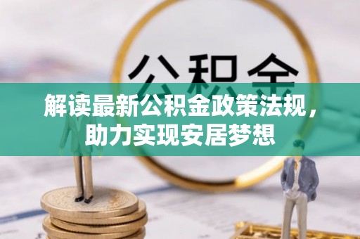 投资解读最新公积金政策法规，助力实现安居梦想