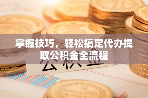投资掌握技巧，轻松搞定代办提取公积金全流程