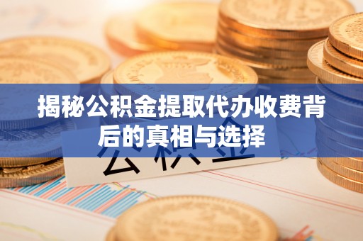 投资揭秘公积金提取代办收费背后的真相与选择