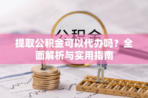 投资提取公积金可以代办吗？全面解析与实用指南