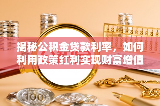 投资揭秘公积金贷款利率，如何利用政策红利实现财富增值