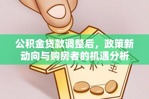 投资公积金贷款调整后，政策新动向与购房者的机遇分析