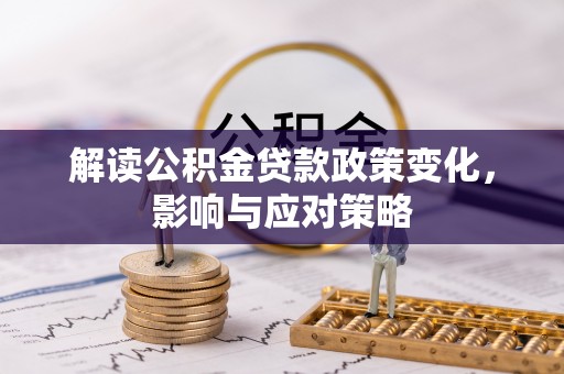投资解读公积金贷款政策变化，影响与应对策略