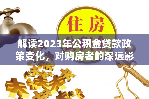 投资解读2023年公积金贷款政策变化，对购房者的深远影响
