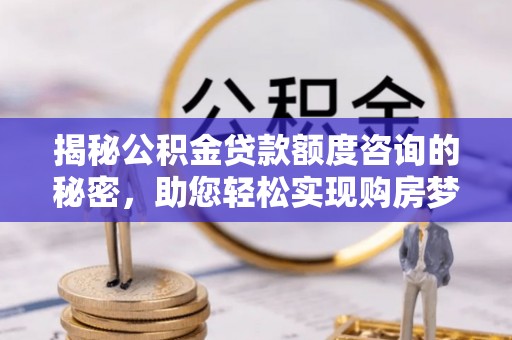 投资揭秘公积金贷款额度咨询的秘密，助您轻松实现购房梦想