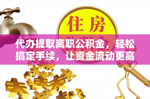 投资代办提取离职公积金，轻松搞定手续，让资金流动更高效