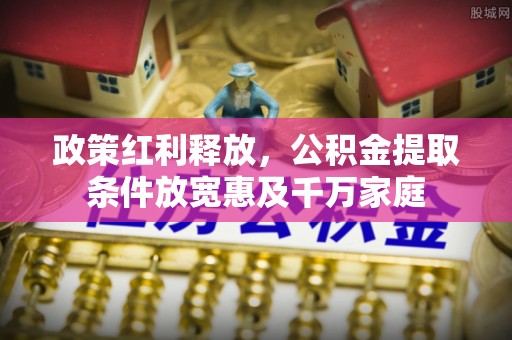 投资政策红利释放，公积金提取条件放宽惠及千万家庭