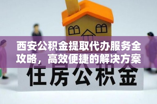 投资西安公积金提取代办服务全攻略，高效便捷的解决方案