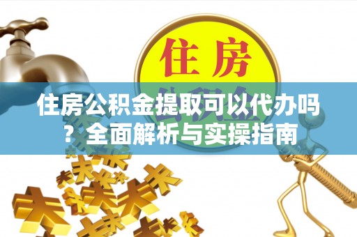 投资住房公积金提取可以代办吗？全面解析与实操指南